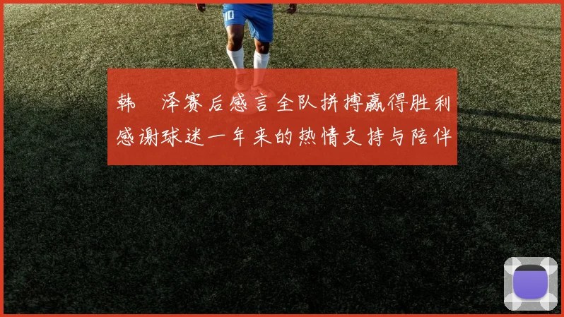 韩镕泽赛后感言全队拼搏赢得胜利感谢球迷一年来的热情支持与陪伴
