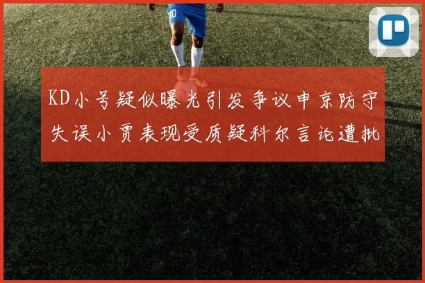 KD小号疑似曝光引发争议申京防守失误小贾表现受质疑科尔言论遭批评