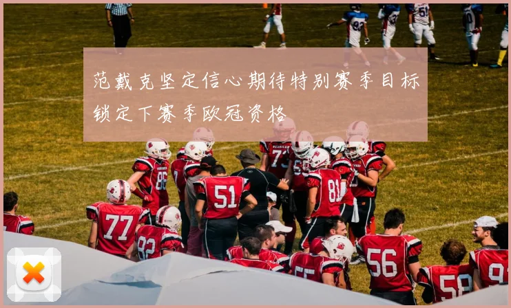 范戴克坚定信心期待特别赛季目标锁定下赛季欧冠资格