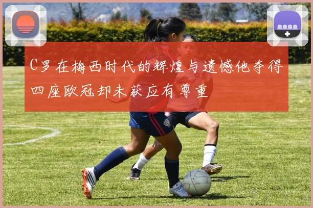 C罗在梅西时代的辉煌与遗憾他夺得四座欧冠却未获应有尊重