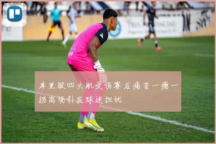 库里股四头肌受伤赛后痛苦一瘸一拐离场引发球迷担忧