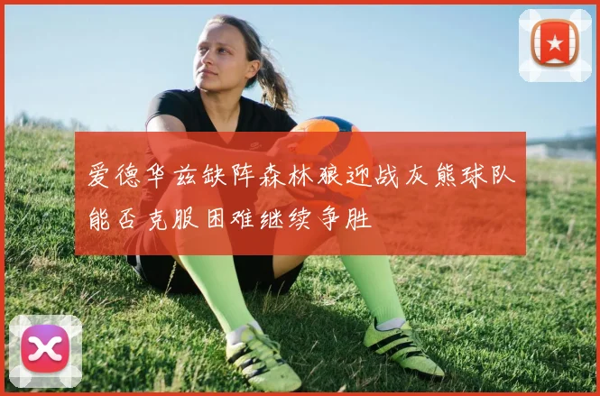 爱德华兹缺阵森林狼迎战灰熊球队能否克服困难继续争胜