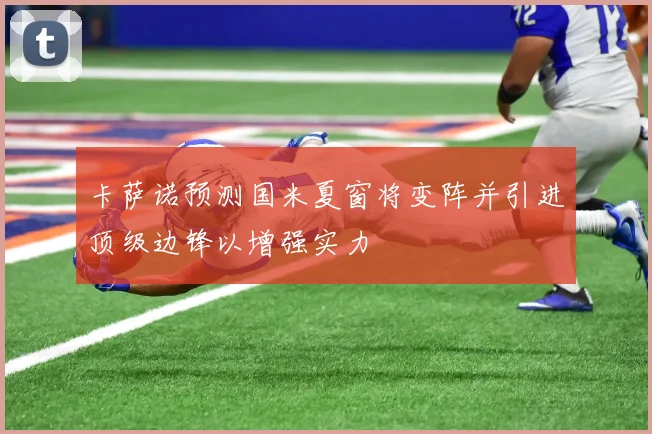 卡萨诺预测国米夏窗将变阵并引进顶级边锋以增强实力