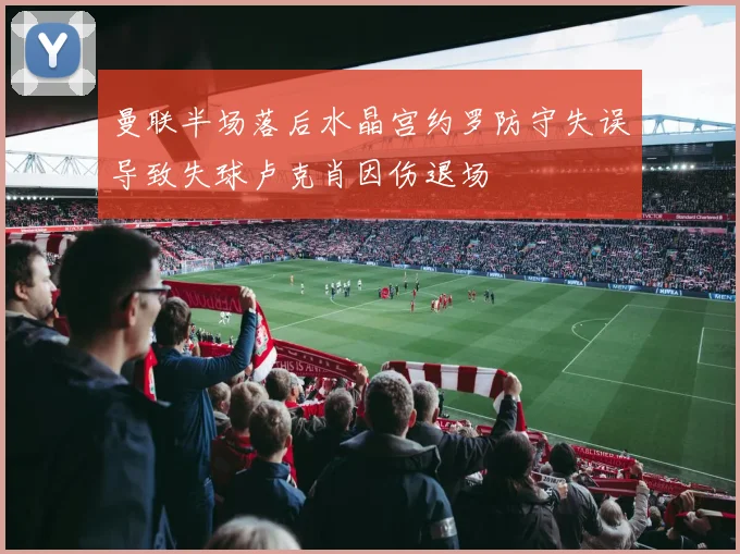 曼联半场落后水晶宫约罗防守失误导致失球卢克肖因伤退场