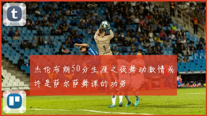 杰伦布朗50分生涯之夜舞动激情或许是萨尔萨舞课的功劳