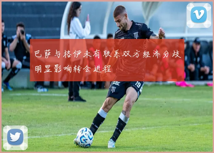巴萨与格伊未有联系双方经济分歧明显影响转会进程