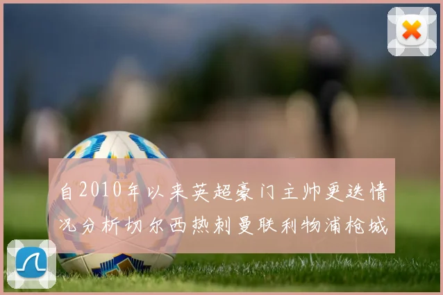 自2010年以来英超豪门主帅更迭情况分析切尔西热刺曼联利物浦枪城的变化趋势