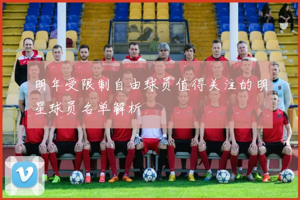 明年受限制自由球员值得关注的明星球员名单解析