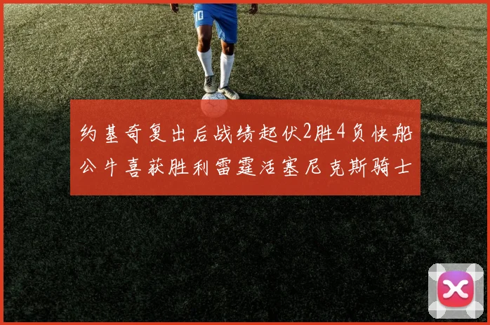 约基奇复出后战绩起伏2胜4负快船公牛喜获胜利雷霆活塞尼克斯骑士接连失利