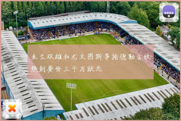 米兰双雄和尤文图斯争抢德勒古欣热刺要价三千万欧元