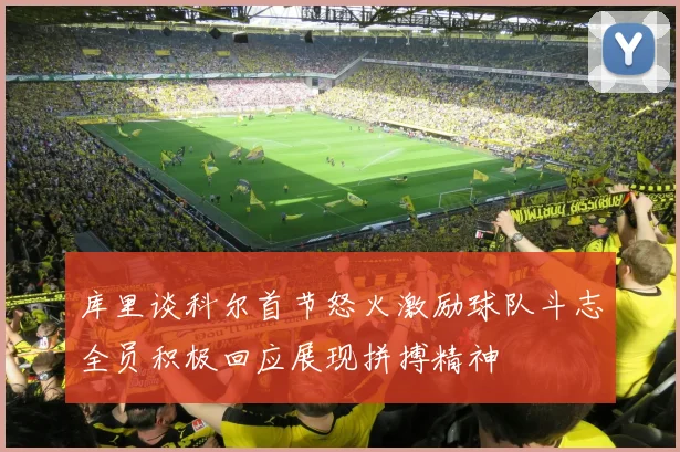 库里谈科尔首节怒火激励球队斗志全员积极回应展现拼搏精神