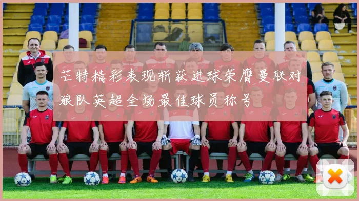 芒特精彩表现斩获进球荣膺曼联对狼队英超全场最佳球员称号