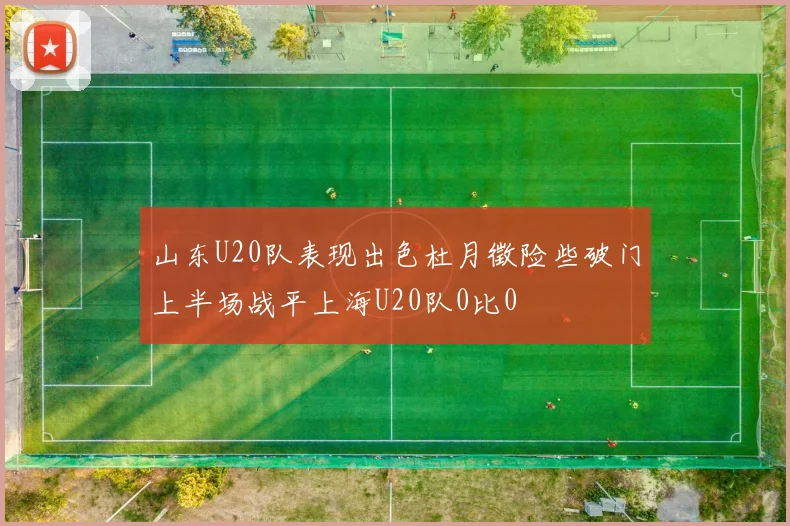 山东U20队表现出色杜月徵险些破门上半场战平上海U20队0比0