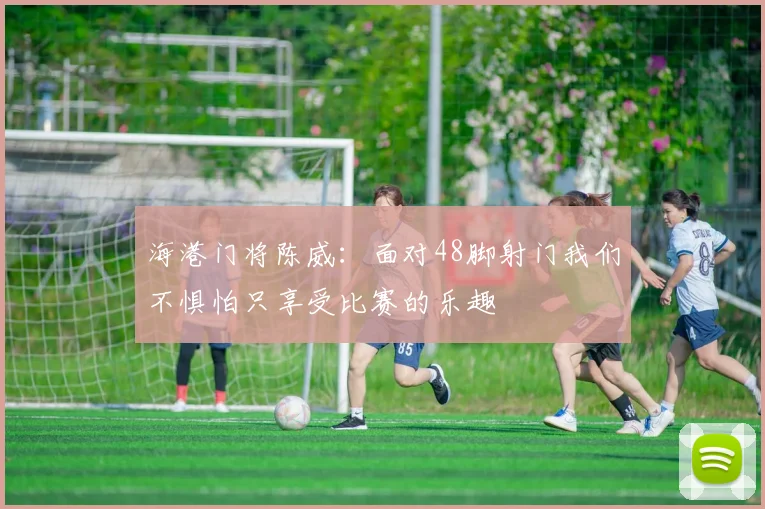 海港门将陈威：面对48脚射门我们不惧怕只享受比赛的乐趣