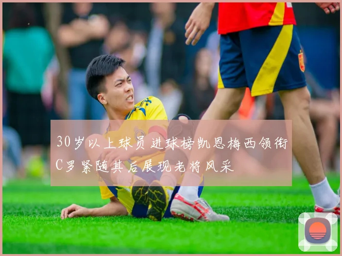 30岁以上球员进球榜凯恩梅西领衔C罗紧随其后展现老将风采