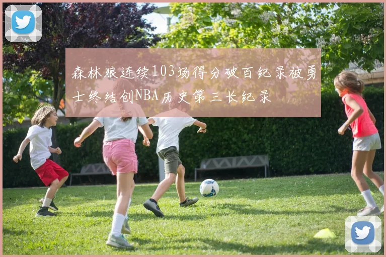 森林狼连续103场得分破百纪录被勇士终结创NBA历史第三长纪录