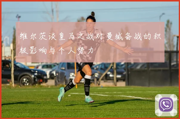 维尔茨谈皇马之战对曼城备战的积极影响与个人努力
