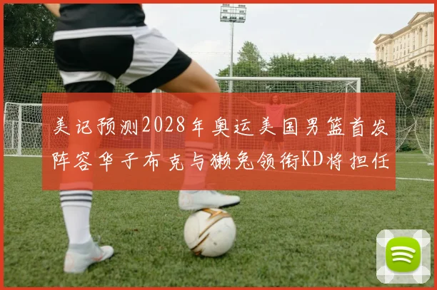 美记预测2028年奥运美国男篮首发阵容华子布克与獭兔领衔KD将担任替补