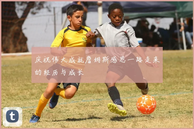 庆祝伟大成就詹姆斯感恩一路走来的经历与成长