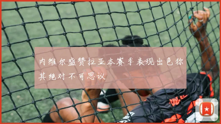 内维尔盛赞拉亚本赛季表现出色称其绝对不可思议