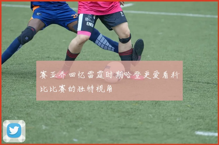 赛亚乔回忆雷霆时期哈登更爱看科比比赛的独特视角