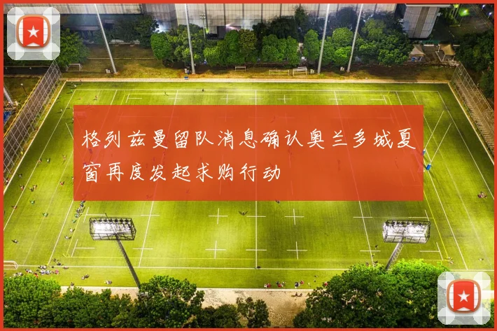 格列兹曼留队消息确认奥兰多城夏窗再度发起求购行动