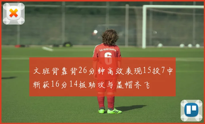 文班背靠背26分钟高效表现15投7中斩获16分14板助攻与盖帽齐飞