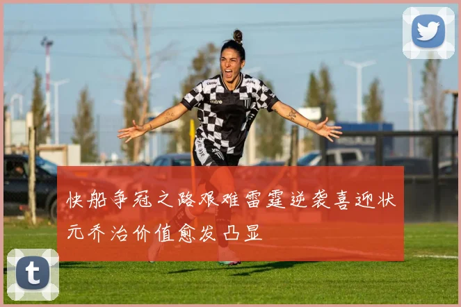 快船争冠之路艰难雷霆逆袭喜迎状元乔治价值愈发凸显