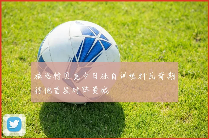 施洛特贝克今日独自训练科瓦奇期待他首发对阵曼城