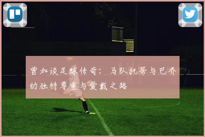 曾加谈足球传奇：马队托蒂与巴乔的独特尊重与爱戴之路