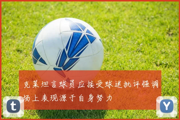 克莱坦言球员应接受球迷批评强调场上表现源于自身努力