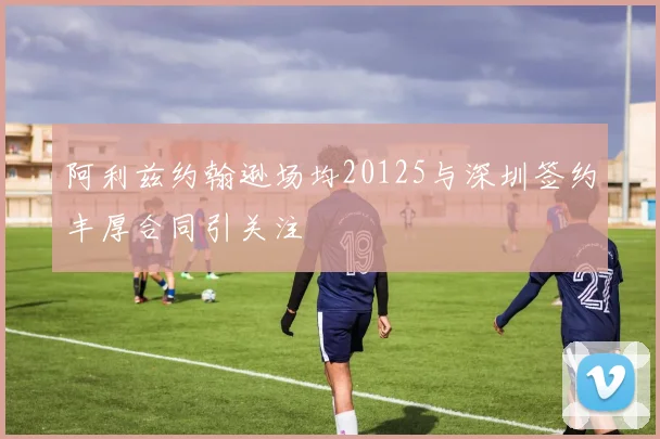 阿利兹约翰逊场均20125与深圳签约丰厚合同引关注