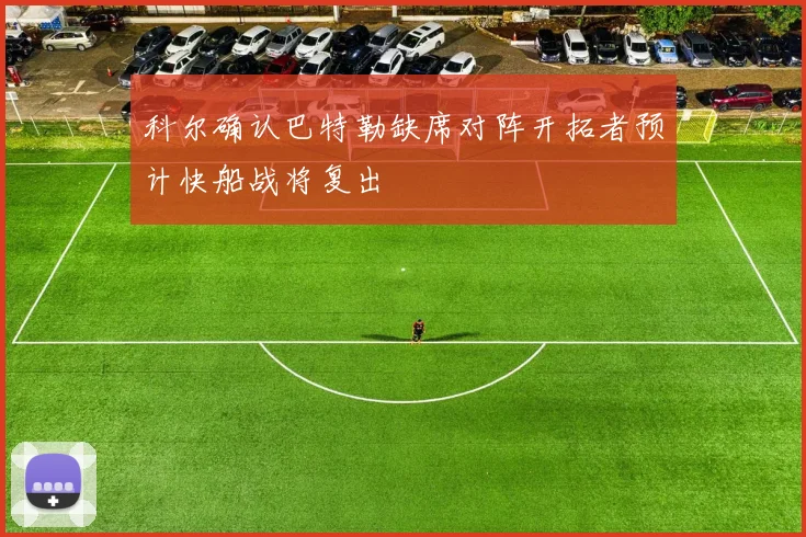 科尔确认巴特勒缺席对阵开拓者预计快船战将复出