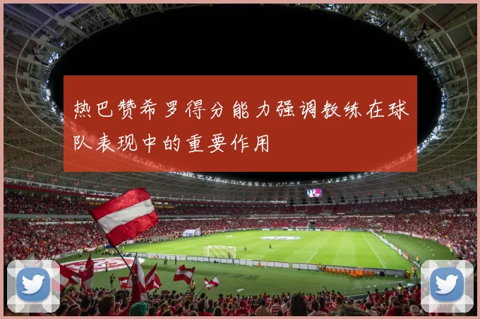 热巴赞希罗得分能力强调教练在球队表现中的重要作用