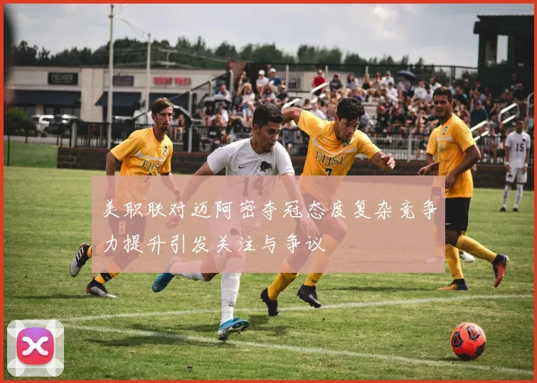 美职联对迈阿密夺冠态度复杂竞争力提升引发关注与争议