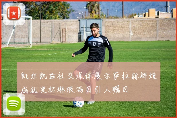 凯尔凯兹社交媒体展示萨拉赫辉煌成就奖杯琳琅满目引人瞩目