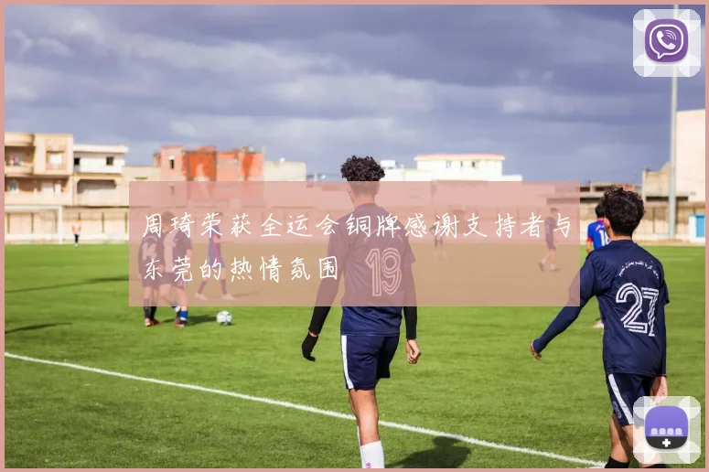 周琦荣获全运会铜牌感谢支持者与东莞的热情氛围