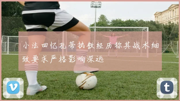 小法回忆孔蒂执教经历称其战术细致要求严格影响深远