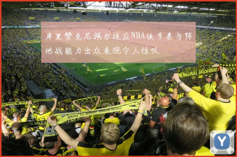 库里赞克尼佩尔适应NBA快节奏与阵地战能力出众表现令人惊叹