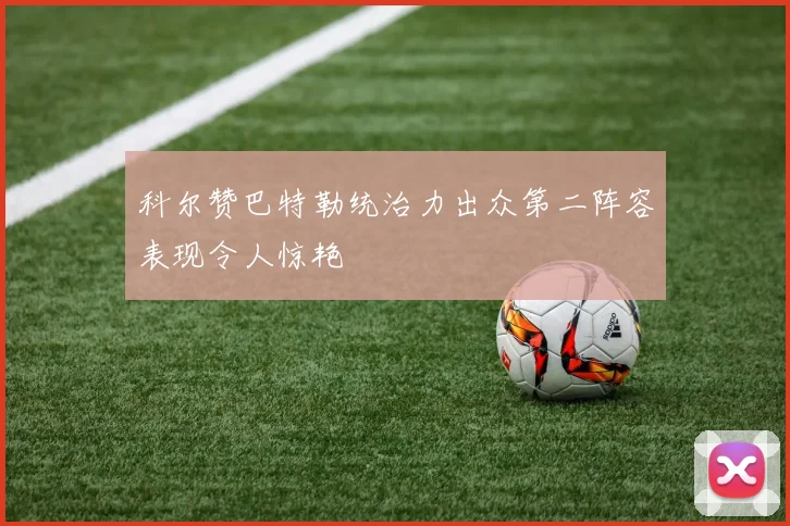 科尔赞巴特勒统治力出众第二阵容表现令人惊艳