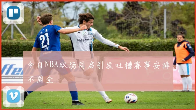 今日NBA双场同启引发吐槽赛事安排不周全