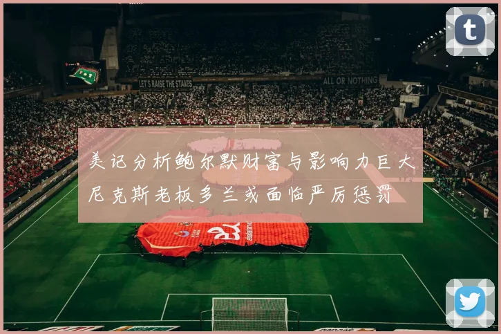 美记分析鲍尔默财富与影响力巨大尼克斯老板多兰或面临严厉惩罚