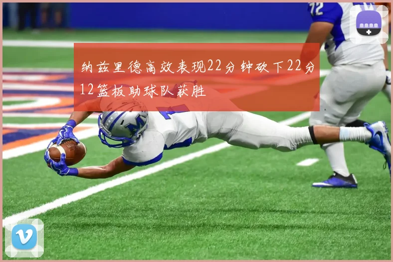 纳兹里德高效表现22分钟砍下22分12篮板助球队获胜