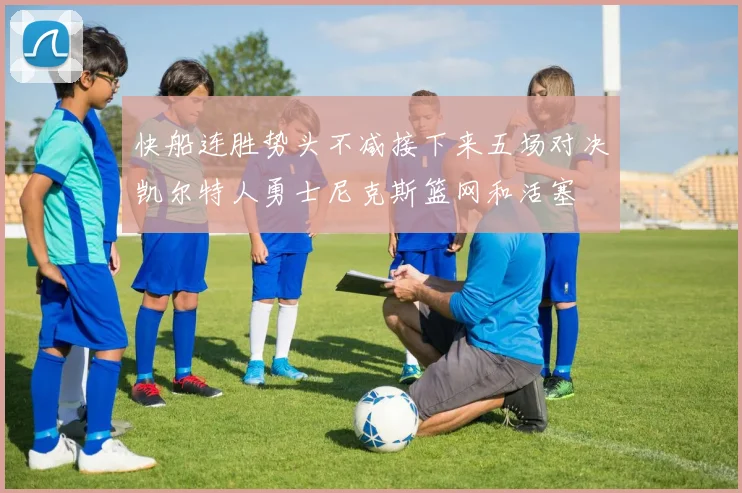 快船连胜势头不减接下来五场对决凯尔特人勇士尼克斯篮网和活塞