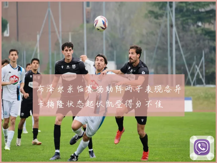 布泽尔亲临赛场助阵两子表现各异卡梅隆状态起伏凯登得分不佳