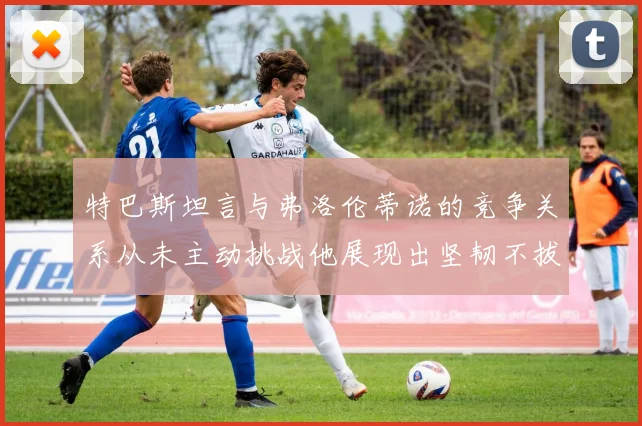 特巴斯坦言与弗洛伦蒂诺的竞争关系从未主动挑战他展现出坚韧不拔的精神