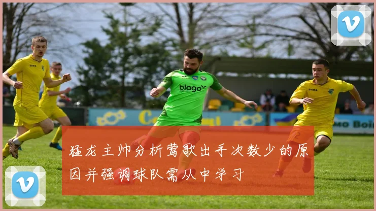 猛龙主帅分析莺歌出手次数少的原因并强调球队需从中学习