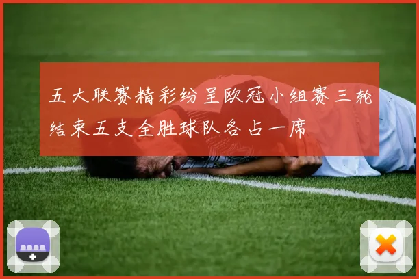 五大联赛精彩纷呈欧冠小组赛三轮结束五支全胜球队各占一席