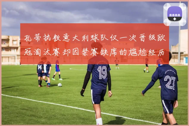 孔蒂执教意大利球队仅一次晋级欧冠淘汰赛却因禁赛缺席的尴尬经历