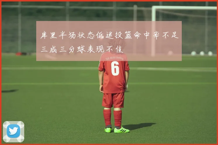 库里半场状态低迷投篮命中率不足三成三分球表现不佳
